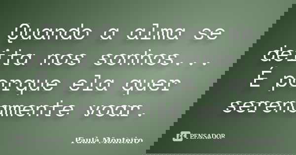 Quando a alma se deita nos sonhos... É porque ela quer serenamente voar.... Frase de Paula Monteiro.