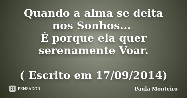 Quando a alma se deita nos Sonhos... É porque ela quer serenamente Voar. ( Escrito em 17/09/2014)... Frase de Paula Monteiro.