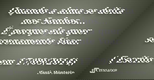 Quando a alma se deita nos Sonhos... É porque ela quer serenamente Voar. ( Escrito em 17/09/2014)... Frase de Paula Monteiro.