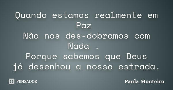 Quando estamos realmente em Paz Não nos des-dobramos com Nada . Porque sabemos que Deus já desenhou a nossa estrada.... Frase de Paula Monteiro.