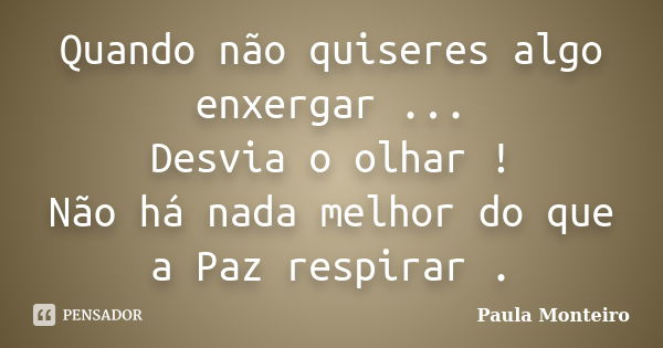 Quando não quiseres algo enxergar ... Desvia o olhar ! Não há nada melhor do que a Paz respirar .... Frase de Paula Monteiro.