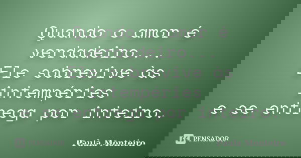 Quando o amor é verdadeiro... Ele sobrevive às intempéries e se entrega por inteiro.... Frase de Paula Monteiro.