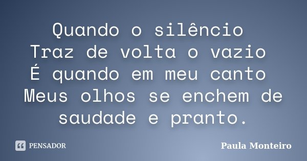 Quando o silêncio Traz de volta o vazio É quando em meu canto Meus olhos se enchem de saudade e pranto.... Frase de Paula Monteiro.