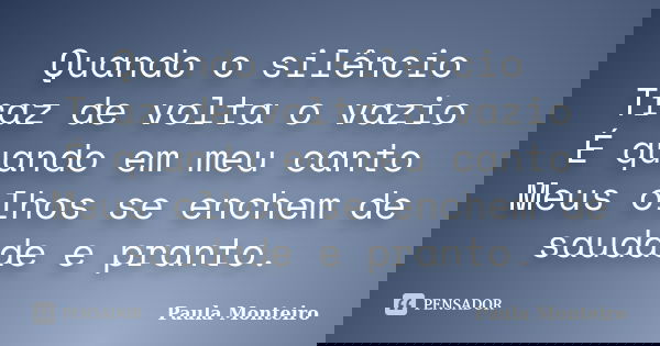 Quando o silêncio Traz de volta o vazio É quando em meu canto Meus olhos se enchem de saudade e pranto.... Frase de Paula Monteiro.