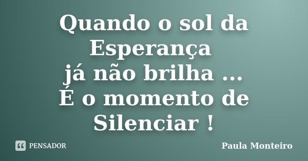 Quando o sol da Esperança já não brilha ... É o momento de Silenciar !... Frase de Paula Monteiro.