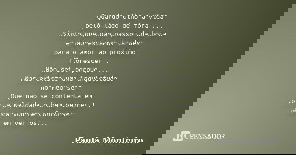 Quando olho a vida pelo lado de fora ... Sinto que não passou da hora e não estamos tardes para o amor ao próximo florescer . Não sei porque ... Mas existe uma ... Frase de Paula Monteiro.