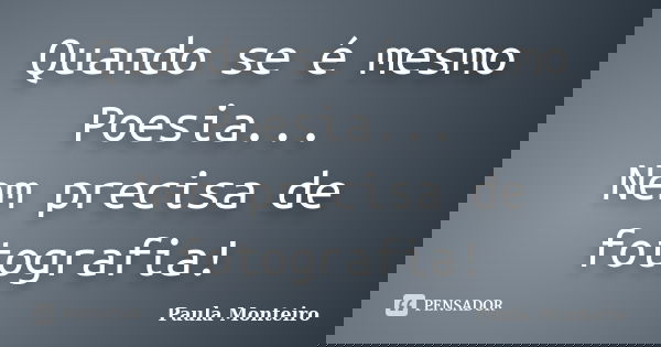 Quando se é mesmo Poesia... Nem precisa de fotografia!... Frase de Paula Monteiro.