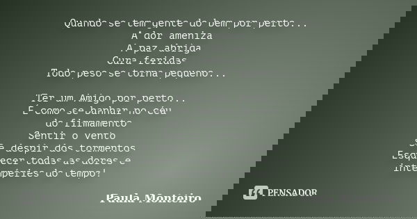 Quando se tem gente do bem por perto... A dor ameniza A paz abriga Cura feridas Todo peso se torna pequeno... Ter um Amigo por perto... É como se banhar no céu ... Frase de Paula Monteiro.