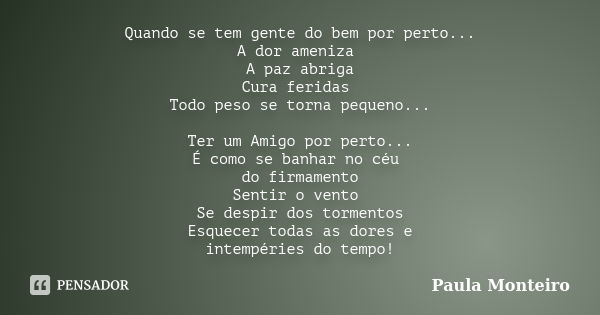 Quando se tem gente do bem por perto... A dor ameniza A paz abriga Cura feridas Todo peso se torna pequeno... Ter um Amigo por perto... É como se banhar no céu ... Frase de Paula Monteiro.