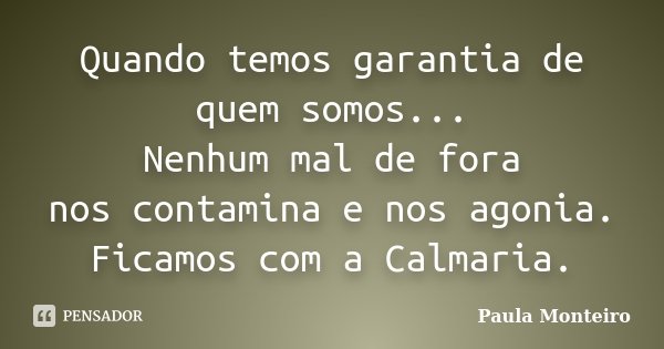 Quando temos garantia de quem somos... Nenhum mal de fora nos contamina e nos agonia. Ficamos com a Calmaria.... Frase de Paula Monteiro.