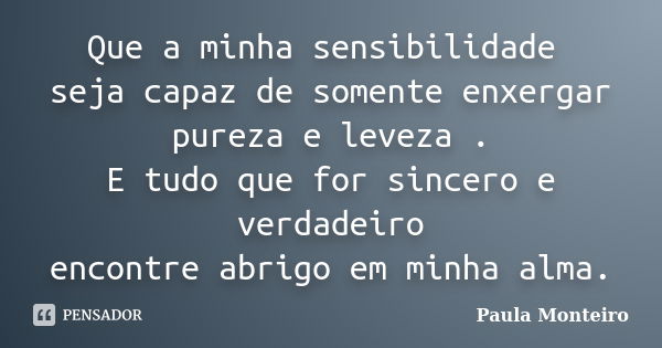 Que a minha sensibilidade seja capaz de somente enxergar pureza e leveza . E tudo que for sincero e verdadeiro encontre abrigo em minha alma.... Frase de Paula Monteiro.