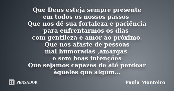 Que Deus esteja sempre presente em todos os nossos passos Que nos dê sua fortaleza e paciência para enfrentarmos os dias com gentileza e amor ao próximo. Que no... Frase de Paula Monteiro.