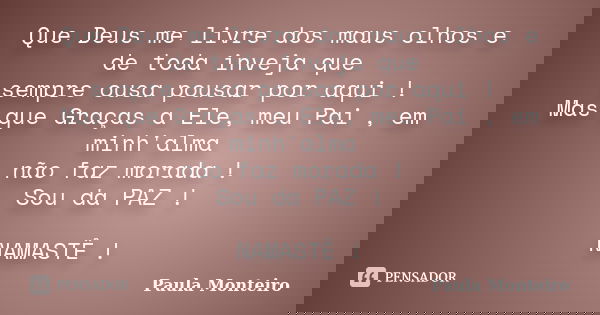Que Deus me livre dos maus olhos e de toda inveja que sempre ousa pousar por aqui ! Mas que Graças a Ele, meu Pai , em minh'alma não faz morada ! Sou da PAZ ! N... Frase de Paula Monteiro.