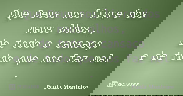 Que Deus nos livre dos maus olhos, de todo o cansaço e de tudo que nos faz mal.... Frase de Paula Monteiro.