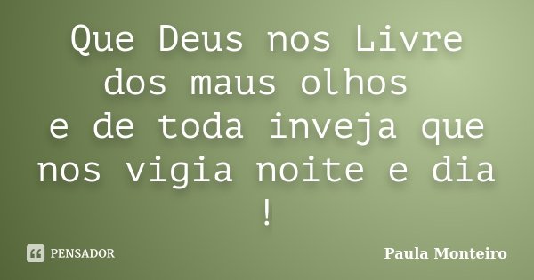 Que Deus nos Livre dos maus olhos e de toda inveja que nos vigia noite e dia !... Frase de Paula Monteiro.