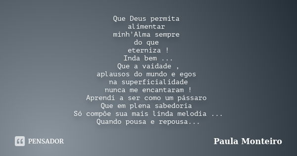 Que Deus permita alimentar minh'Alma sempre do que eterniza ! Inda bem ... Que a vaidade , aplausos do mundo e egos na superficialidade nunca me encantaram ! Ap... Frase de Paula Monteiro.