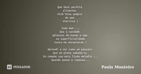 Que Deus permita alimentar minh'Alma sempre do que eterniza ! Inda bem ... Que a vaidade aplausos do mundo e ego na superficialidade nunca me encantaram ! Apren... Frase de Paula Monteiro.