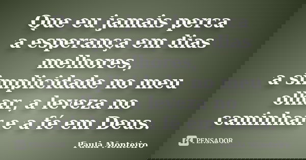 Que eu jamais perca a esperança em dias melhores, a simplicidade no meu olhar, a leveza no caminhar e a fé em Deus.... Frase de Paula Monteiro.