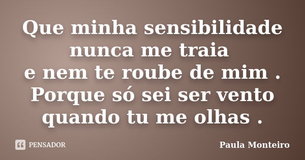 Que minha sensibilidade nunca me traia e nem te roube de mim . Porque só sei ser vento quando tu me olhas .... Frase de Paula Monteiro.