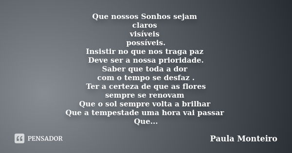 Que nossos Sonhos sejam claros visíveis possíveis. Insistir no que nos traga paz Deve ser a nossa prioridade. Saber que toda a dor com o tempo se desfaz . Ter a... Frase de Paula Monteiro.