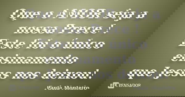 Que o AMOR seja a nossa Prece ! Este foi o único ensinamento que Jesus nos deixou!... Frase de Paula Monteiro.