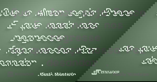 Que o Amor seja Prece E que nada nos regresse ao que faça nossa Paz desandar .... Frase de Paula Monteiro.