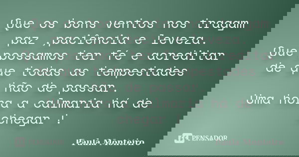 Que os bons ventos nos tragam paz ,paciência e leveza. Que possamos ter fé e acreditar de que todas as tempestades hão de passar. Uma hora a calmaria há de cheg... Frase de Paula Monteiro.