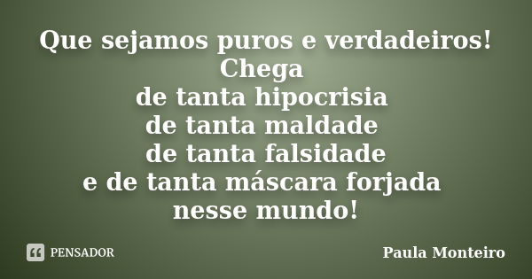 Que sejamos puros e verdadeiros! Chega de tanta hipocrisia de tanta maldade de tanta falsidade e de tanta máscara forjada nesse mundo!... Frase de Paula Monteiro.