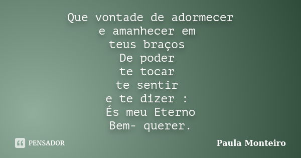 Que vontade de adormecer e amanhecer em teus braços De poder te tocar te sentir e te dizer : És meu Eterno Bem- querer.... Frase de Paula Monteiro.