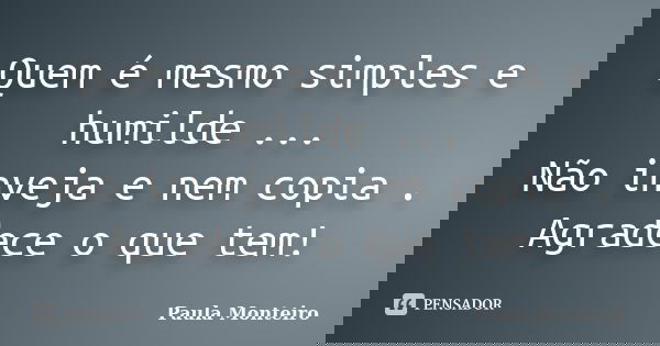 Quem é mesmo simples e humilde ... Não inveja e nem copia . Agradece o que tem!... Frase de Paula Monteiro.