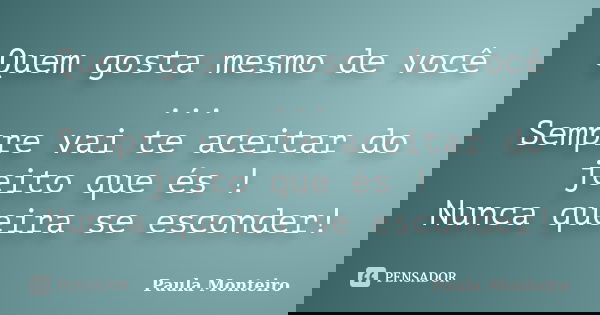 Quem gosta mesmo de você ... Sempre vai te aceitar do jeito que és ! Nunca queira se esconder!... Frase de Paula Monteiro.