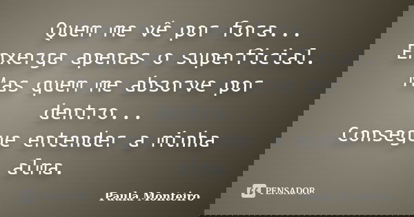 Quem me vê por fora... Enxerga apenas o superficial. Mas quem me absorve por dentro... Consegue entender a minha alma.... Frase de Paula Monteiro.