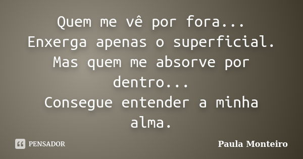 Quem me vê por fora... Enxerga apenas o superficial. Mas quem me absorve por dentro... Consegue entender a minha alma.... Frase de Paula Monteiro.