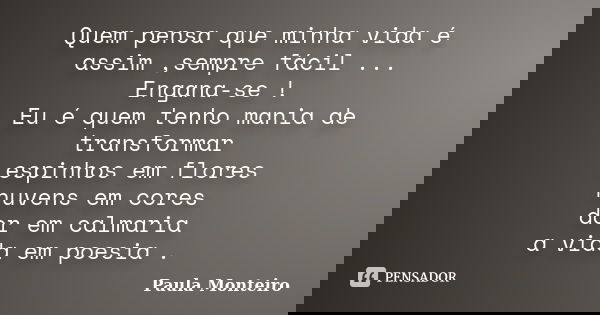 Quem pensa que minha vida é assim ,sempre fácil ... Engana-se ! Eu é quem tenho mania de transformar espinhos em flores nuvens em cores dor em calmaria a vida e... Frase de Paula Monteiro.