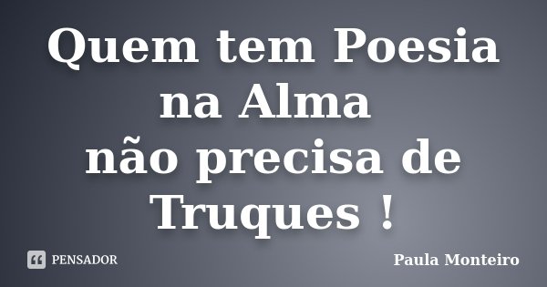 Quem tem Poesia na Alma não precisa de Truques !... Frase de Paula Monteiro.