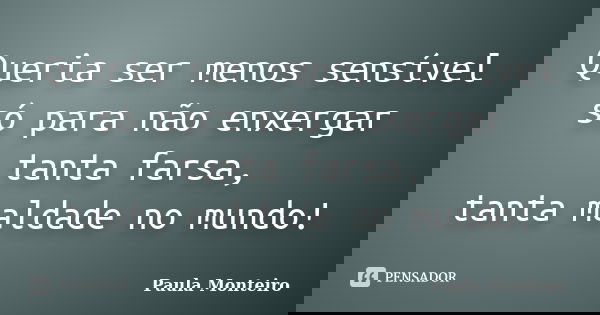 Queria ser menos sensível só para não enxergar tanta farsa, tanta maldade no mundo!... Frase de Paula Monteiro.