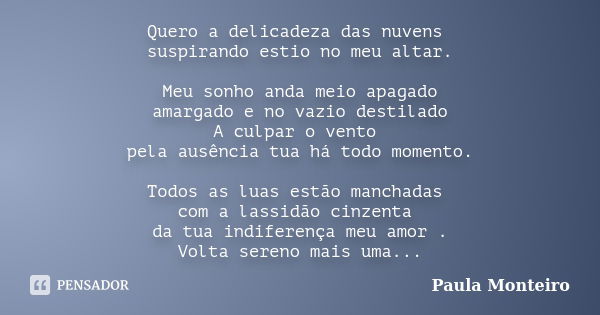 Quero a delicadeza das nuvens suspirando estio no meu altar. Meu sonho anda meio apagado amargado e no vazio destilado A culpar o vento pela ausência tua há tod... Frase de Paula Monteiro.