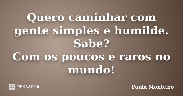 Quero caminhar com gente simples e humilde. Sabe? Com os poucos e raros no mundo!... Frase de Paula Monteiro.