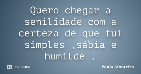 Quero chegar a senilidade com a certeza de que fui simples ,sábia e humilde .... Frase de Paula Monteiro.