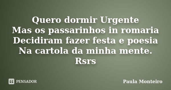 Quero dormir Urgente Mas os passarinhos in romaria Decidiram fazer festa e poesia Na cartola da minha mente. Rsrs... Frase de Paula Monteiro.