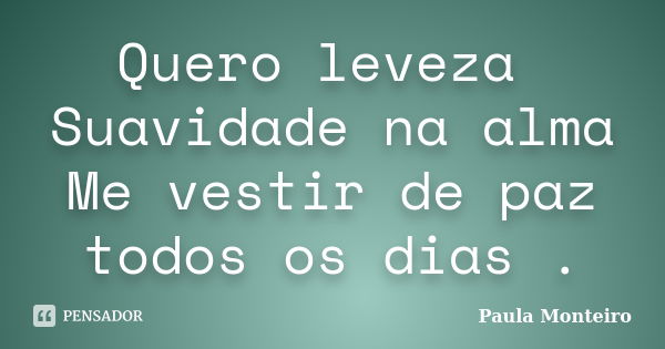 Quero leveza Suavidade na alma Me vestir de paz todos os dias .... Frase de Paula Monteiro.