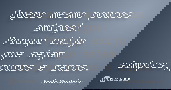 Quero mesmo poucos amigos! Porque exijo que sejam simples,puros e raros.... Frase de Paula Monteiro.