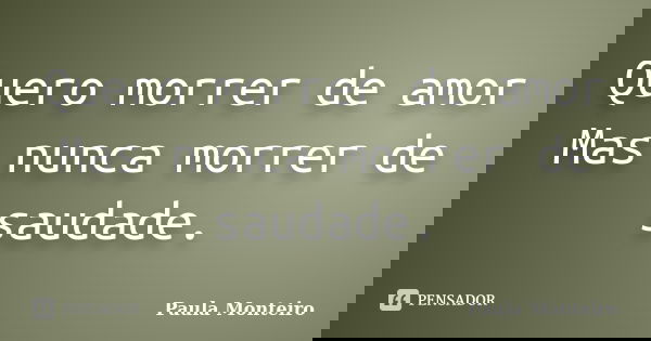 Quero morrer de amor Mas nunca morrer de saudade.... Frase de Paula Monteiro.