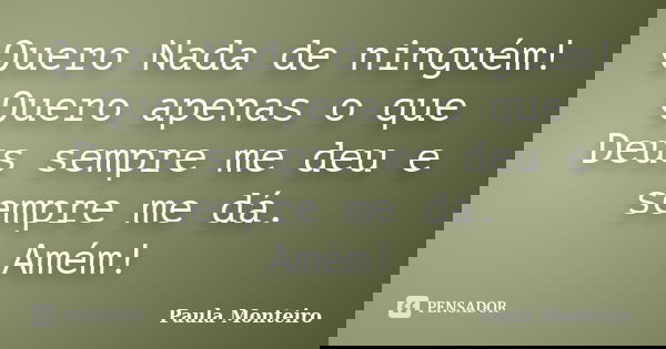 Quero Nada de ninguém! Quero apenas o que Deus sempre me deu e sempre me dá. Amém!... Frase de Paula Monteiro.