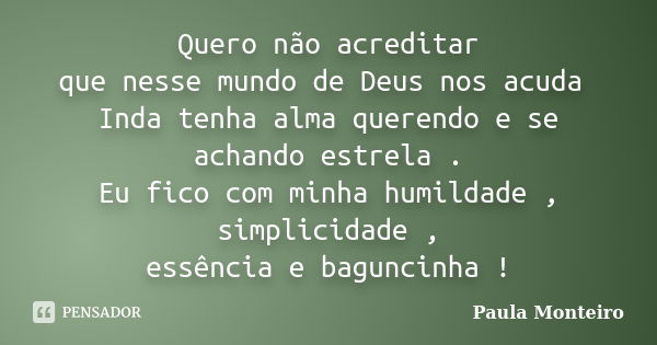 Quero não acreditar que nesse mundo de Deus nos acuda Inda tenha alma querendo e se achando estrela . Eu fico com minha humildade , simplicidade , essência e ba... Frase de Paula Monteiro.