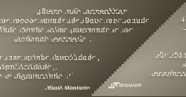 Quero não acreditar que nesse mundo de Deus nos acuda Inda tenha alma querendo e se achando estrela . Eu fico com minha humildade , simplicidade , essência e ba... Frase de Paula Monteiro.