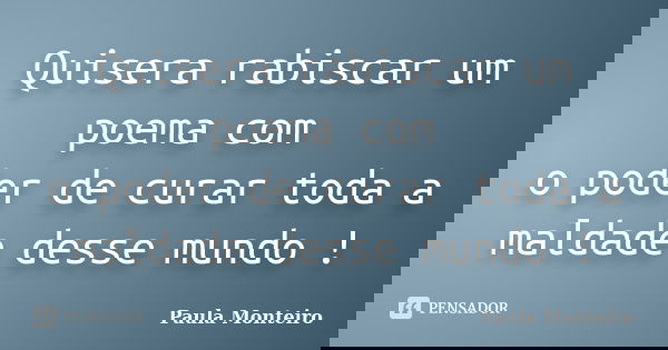 Quisera rabiscar um poema com o poder de curar toda a maldade desse mundo !... Frase de Paula Monteiro.