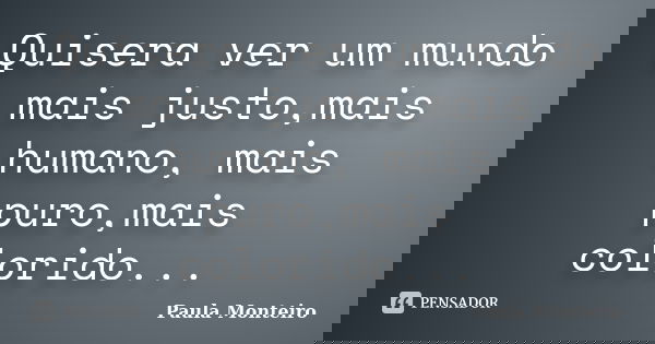 Quisera ver um mundo mais justo,mais humano, mais puro,mais colorido...... Frase de Paula Monteiro.