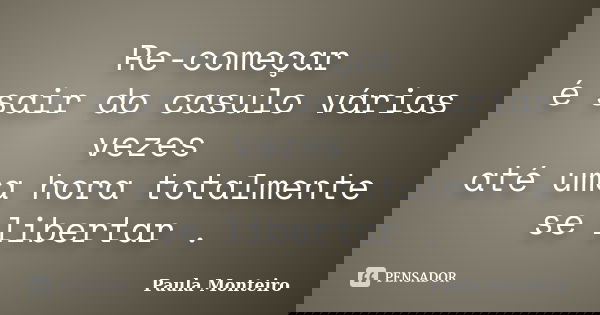 Re-começar é sair do casulo várias vezes até uma hora totalmente se libertar .... Frase de Paula Monteiro.