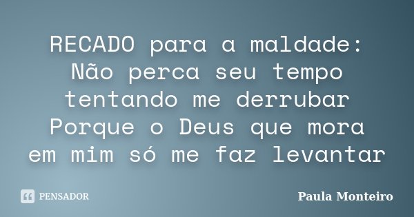 RECADO para a maldade: Não perca seu tempo tentando me derrubar Porque o Deus que mora em mim só me faz levantar... Frase de Paula Monteiro.